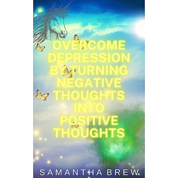 Overcome Depression by Turning Negative Thoughts Into Positive Thoughts, Samantha Brew