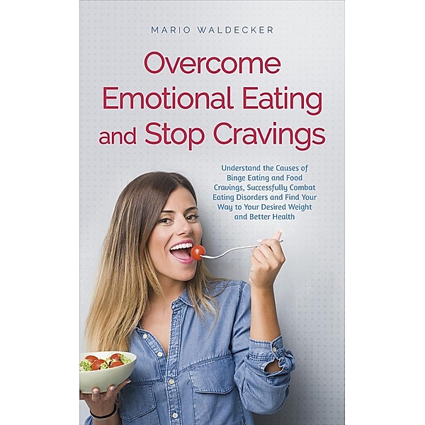 Overcome Emotional Eating and Stop Cravings: Understand the Causes of Binge Eating and Food Cravings, Successfully Combat Eating Disorders and Find Your Way to Your Desired Weight and Better Health, Mario Waldecker