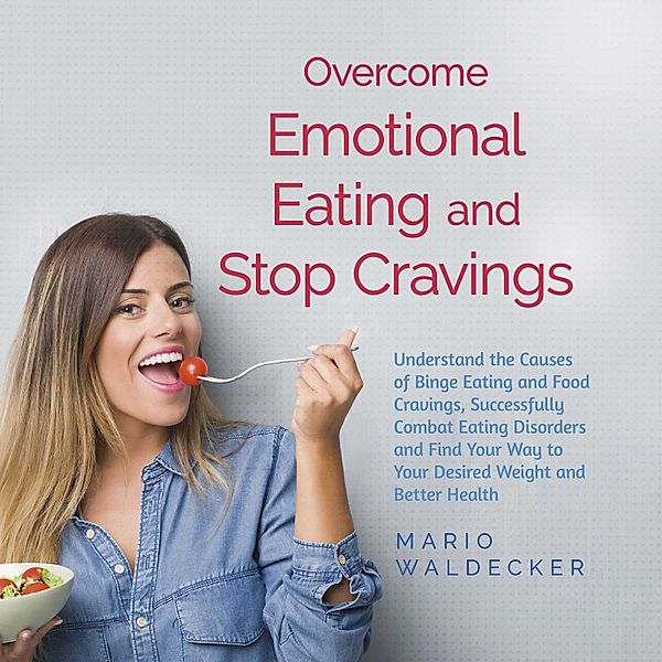 Overcome Emotional Eating and Stop Cravings: Understand the Causes of Binge Eating and Food Cravings, Successfully Combat Eating Disorders and Find Your Way to Your Desired Weight and Better Health, Mario Waldecker