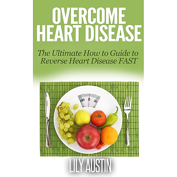 Overcome Heart Disease - The Ultimate How To Guide To Reverse Heart Disease Fast, Lily Austin