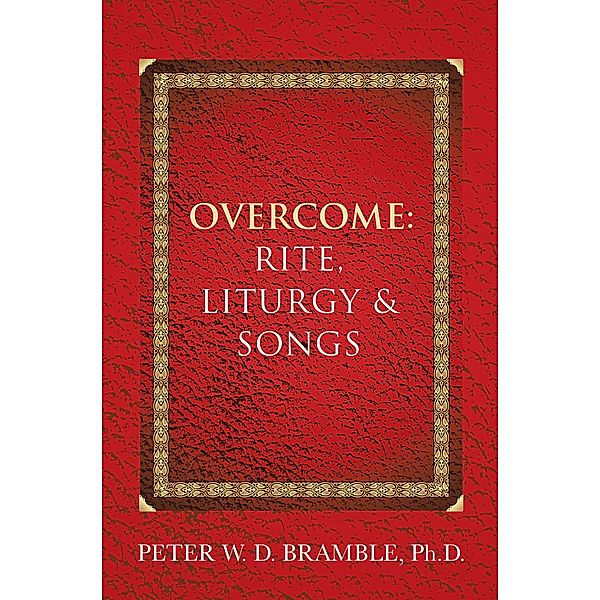 Overcome: Rite, Liturgy & Songs, Peter W. D. Bramble Ph. D.