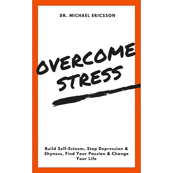 Overcome Stress: Build Self-Esteem, Stop Depression & Shyness, Find Your Passion & Change Your Life, Michael Ericsson