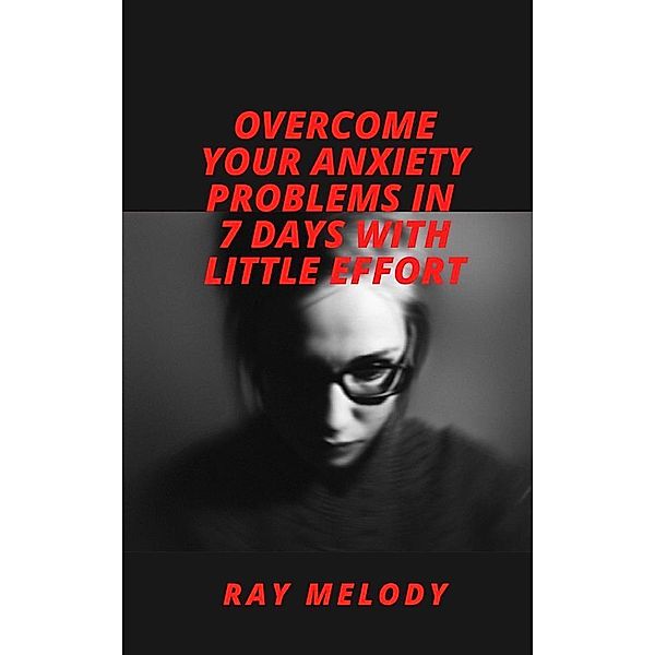 Overcome Your Anxiety Problems In 7 Days With Little Effort, Ray Melody