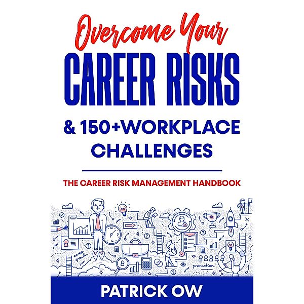 Overcome Your Career Risks and 150+ Workplace Challenges: The Career Risk Management Handbook, Patrick Ow