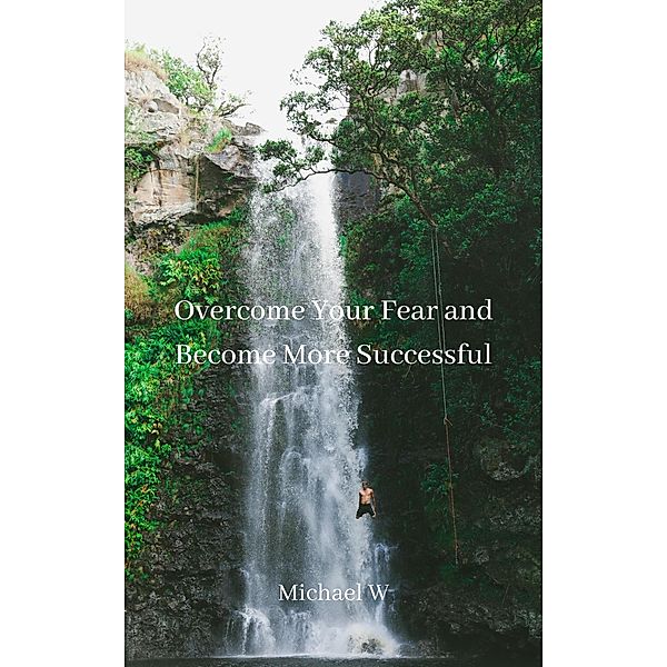 Overcome Your Fear and Become More Successful, Michael W