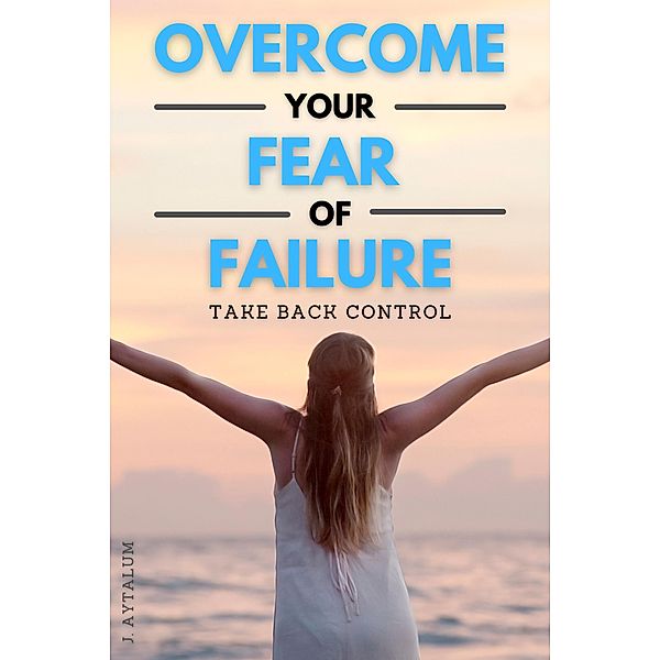 Overcome Your Fear Of Failure (Self Help, #5) / Self Help, J. Aytalum