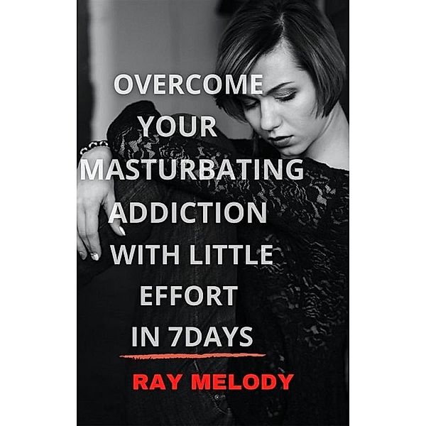 Overcome Your Masturbating Addiction With Little Effort In 7 Days, Ray Melody