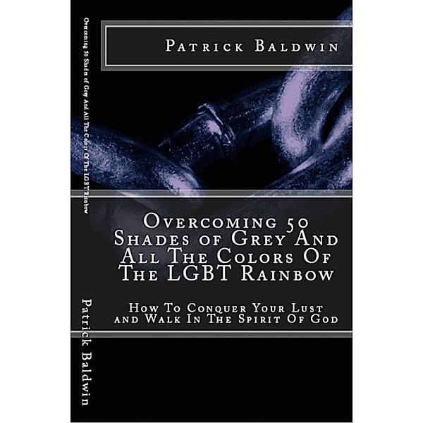 Overcoming 50 Shades of Grey And All The Colors Of The LGBT Rainbow: How To Conquer Your Lust and Walk In The Spirit Of God (Overcoming Lust, Walking in the Spirit, Fruits of the Spirit, Series, #1) / Overcoming Lust, Walking in the Spirit, Fruits of the Spirit, Series, Patrick Baldwin