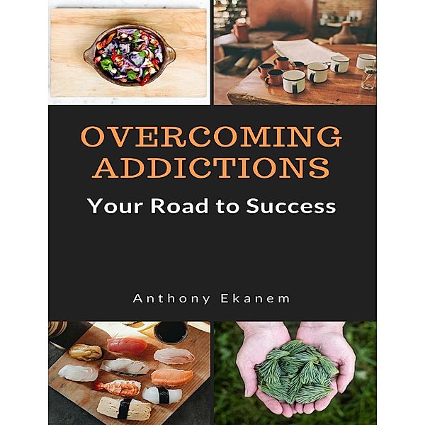 Overcoming Addictions: Your Road to Success, Anthony Ekanem
