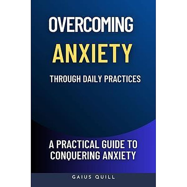 Overcoming Anxiety Through Daily Practices-Empowering Your Journey to Peace with Practical Tools and Techniques, Gaius Quill