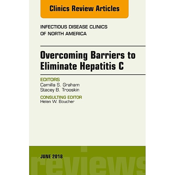 Overcoming Barriers to Eliminate Hepatitis C, An Issue of Infectious Disease Clinics of North America, Camilla S. Graham, Stacey B. Trooskin