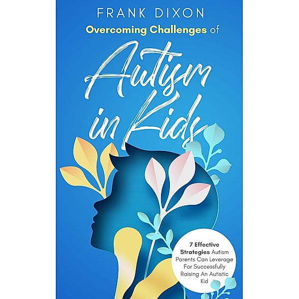 Overcoming Challenges of Autism in Kids: 7 Effective Strategies Autism Parents Can Leverage for Successfully Raising an Autistic Kid (The Master Parenting Series, #14) / The Master Parenting Series, Frank Dixon