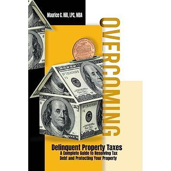 Overcoming Delinquent Property Taxes A Complete Guide to Resolving Tax Debt and Protecting Your Property, Maurice C. Hill