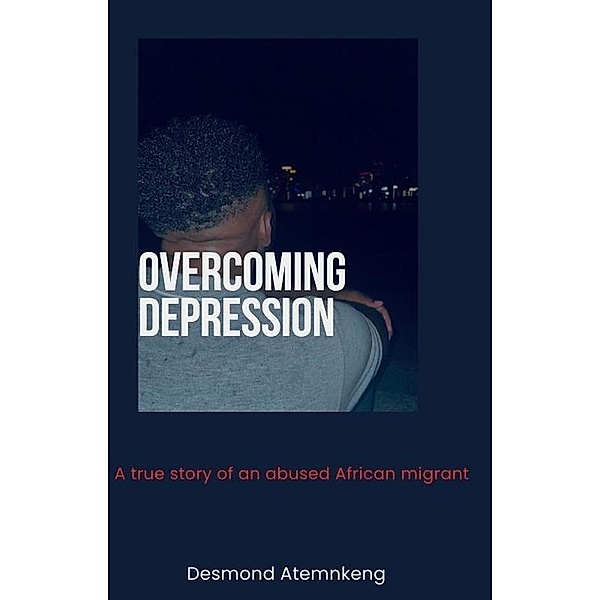 Overcoming Depression - A trrue story of an African migrant, Desmond Atemnkeng