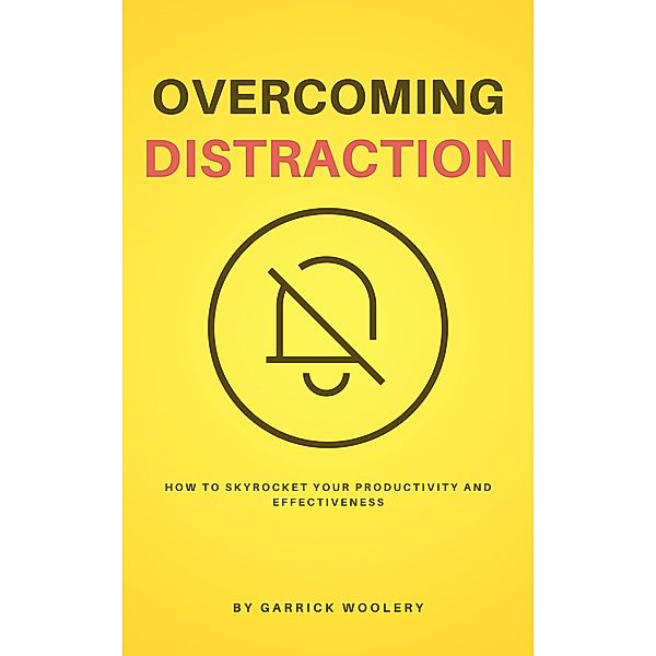 Overcoming Distraction - How To Skyrocket Your Productivity And Effectiveness, Garrick Woolery