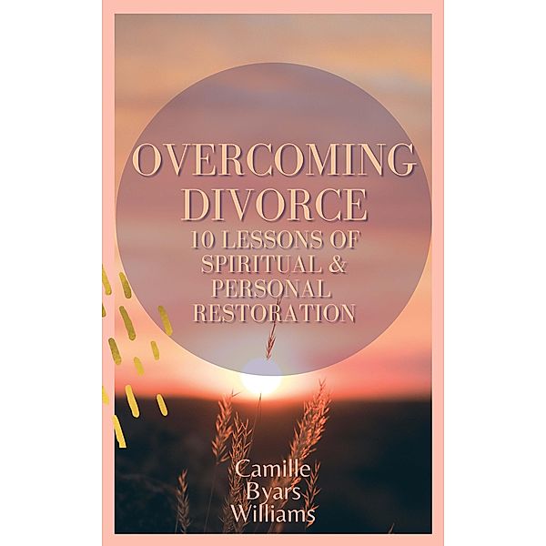 Overcoming Divorce - 10 Lessons of Spiritual and Personal Restoration, Camille Byars Williams