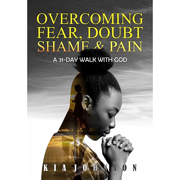 Overcoming Fear, Doubt, Shame and Pain (A 31-Day Walk with God, #1) / A 31-Day Walk with God, Kia Johnson