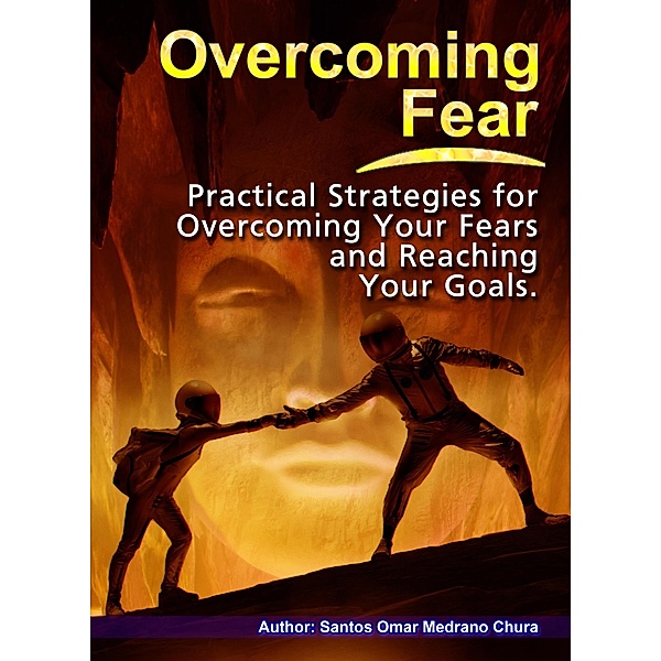 Overcoming Fear. Practical Strategies for Overcoming Your Fears and Reaching Your Goals., Santos Omar Medrano Chura