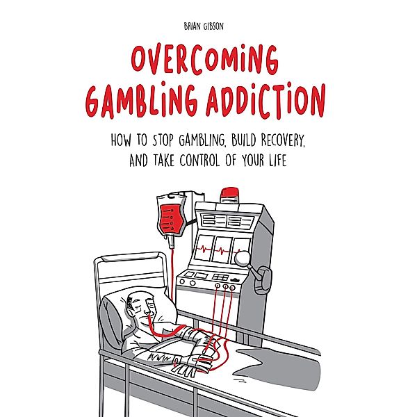 Overcoming Gambling Addiction How to Stop Gambling, Build Recovery, And Take Control of Your Life, Brian Gibson