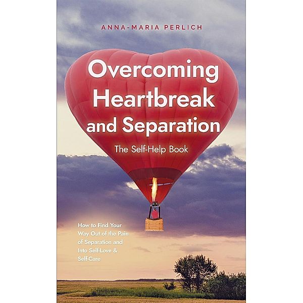 Overcoming Heartbreak and Separation: The Self-Help Book: How to Find Your Way Out of the Pain of Separation and Into Self-Love & Self-Care, Anna-Maria Perlich