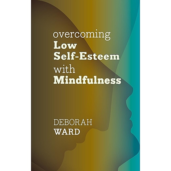 Overcoming Low Self-Esteem with Mindfulness, Deborah Ward