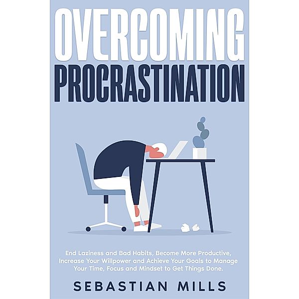 Overcoming Procrastination: End Laziness and Bad Habits, Become More Productive, Increase Your Willpower and Achieve Your Goals to Manage Your Time, Focus and Mindset to Get Things Done., Sebastian Mills