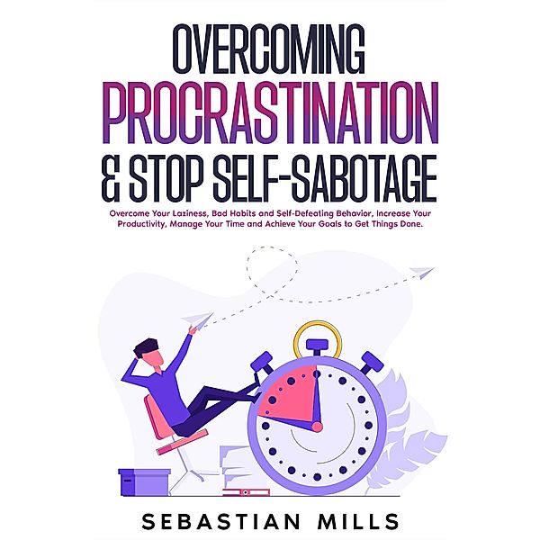 Overcoming Procrastination & Stop Self-Sabotage: Overcome Your Laziness, Bad Habits and Self-Defeating Behavior, Increase Your Productivity, Manage Your Time and Achieve Your Goals to Get Things Done., Sebastian Mills