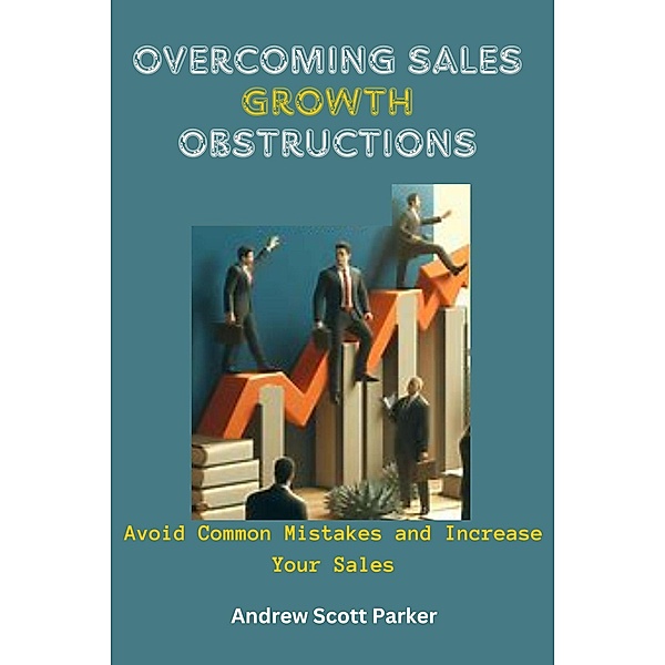 Overcoming Sales Growth Obstructions : Avoid Common Mistakes and Increase Your Sales, Andrew Scott Parker