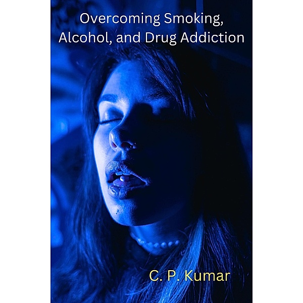 Overcoming Smoking, Alcohol, and Drug Addiction, C. P. Kumar