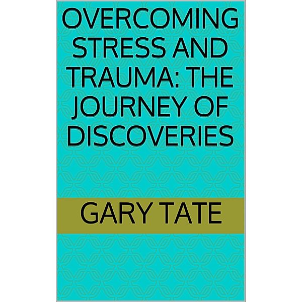 Overcoming Stress and Trauma: The Journey of Discoveries, Minister Gary Tate