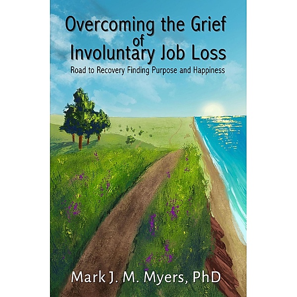 Overcoming the Grief of Involuntary Job Loss: Road to recovery, finding purposes and happiness, Mark J. Myers