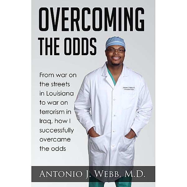 Overcoming the Odds: From War on the Streets in Louisiana to War on Terrorism in Iraq, How I Successfully Overcame the Odds, Antonio J. Webb