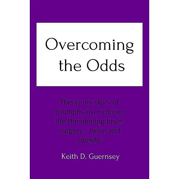 Overcoming the Odds: This is my story of triumphs over cancer, life-threatening brain surgery twice and obesity!, Keith D. Guernsey