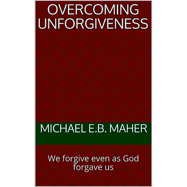 Overcoming Unforgiveness, Michael E. B. Maher