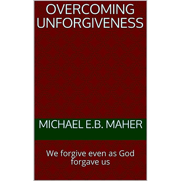 Overcoming Unforgiveness, Michael E. B. Maher