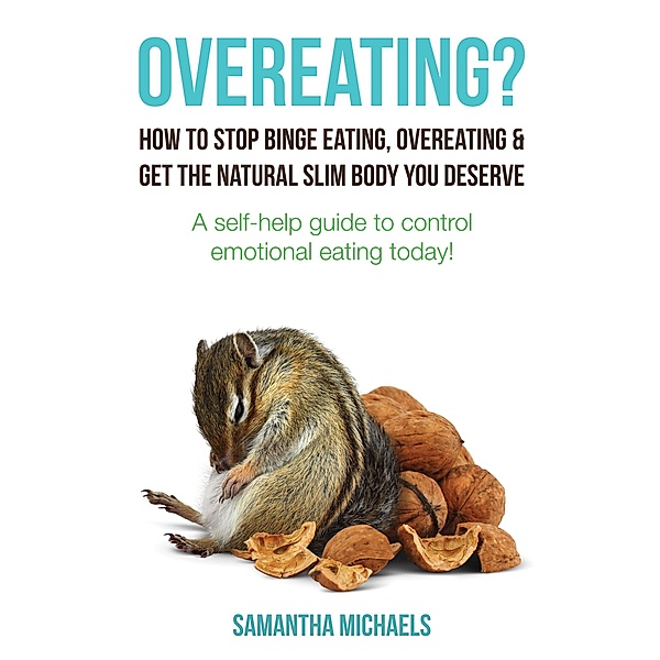 Overeating? : How To Stop Binge Eating, Overeating & Get The Natural Slim Body You Deserve : A Self-Help Guide To Control Emotional Eating Today! / Weight A Bit, Samantha Michaels