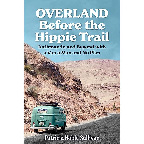 Overland Before the Hippie Trail: Kathmandu and Beyond with a Van a Man and No Plan, Patricia Sullivan