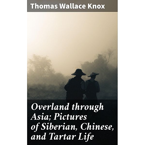 Overland through Asia; Pictures of Siberian, Chinese, and Tartar Life, Thomas Wallace Knox