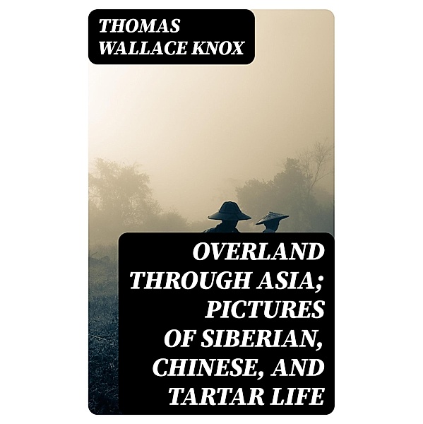 Overland through Asia; Pictures of Siberian, Chinese, and Tartar Life, Thomas Wallace Knox