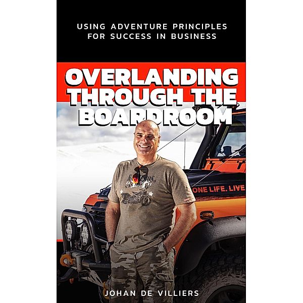 Overlanding Through the Boardroom: Using Adventure Principles for Success in Business, Johan de Villiers