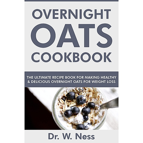 Overnight Oats Cookbook: The Ultimate Recipe Book for Making Healthy and Delicious Overnight Oats for Weight Loss, W. Ness