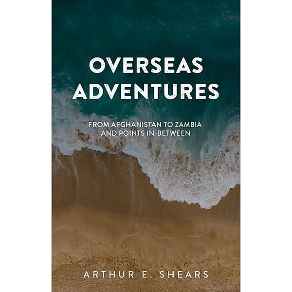 Overseas Adventures - From Afghanistan to Zambia and Points In-Between, Arthur E. Shears