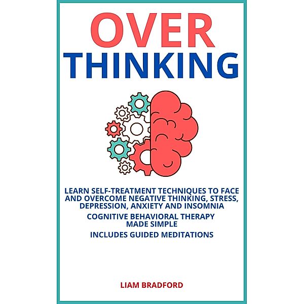 Overthinking. Learn Self-Treatment Techniques to Face and Overcome Negative Thinking, Stress, Depression, Anxiety and Insomnia. Cognitive Behavioral Therapy Made Simple I Includes Guided Meditations, Liam Bradford