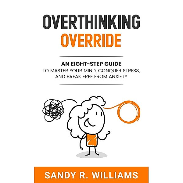 Overthinking Override: An Eight-Step Guide to Master Your Mind, Conquer Stress, and Break Free From Anxiety, Sandy R. Williams