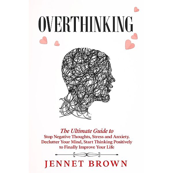 Overthinking: The Ultimate Guide to Stop Negative Thoughts, Stress and Anxiety. Declutter Your Mind, Start Thinking Positively to Finally Improve Your Life., Jennet Brown