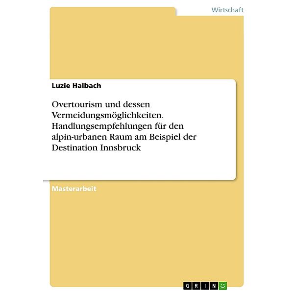 Overtourism und dessen Vermeidungsmöglichkeiten. Handlungsempfehlungen für den alpin-urbanen Raum am Beispiel der Destination Innsbruck, Luzie Halbach