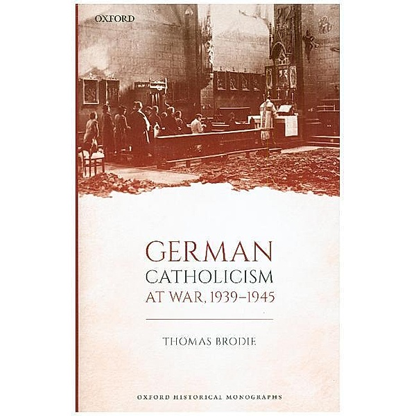 Oxford Historical Monographs / German Catholicism at War, 1939-1945, Thomas Brodie