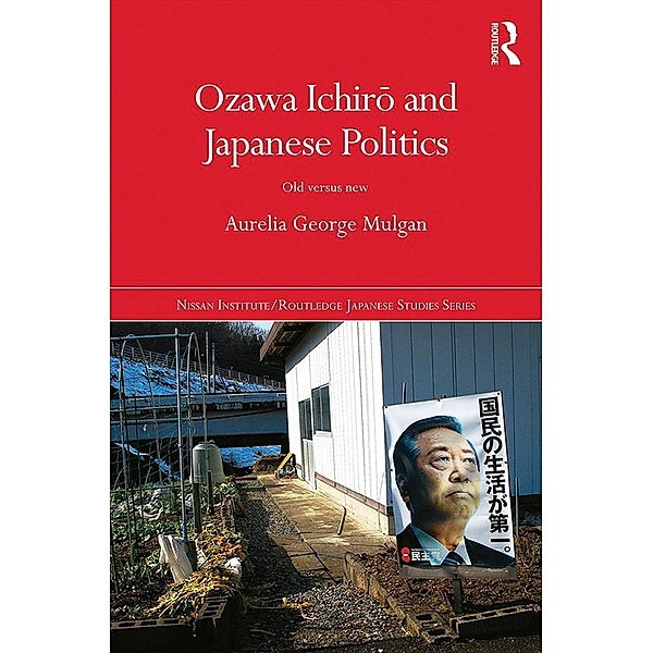 Ozawa Ichiro and Japanese Politics / Nissan Institute/Routledge Japanese Studies, Aurelia George Mulgan