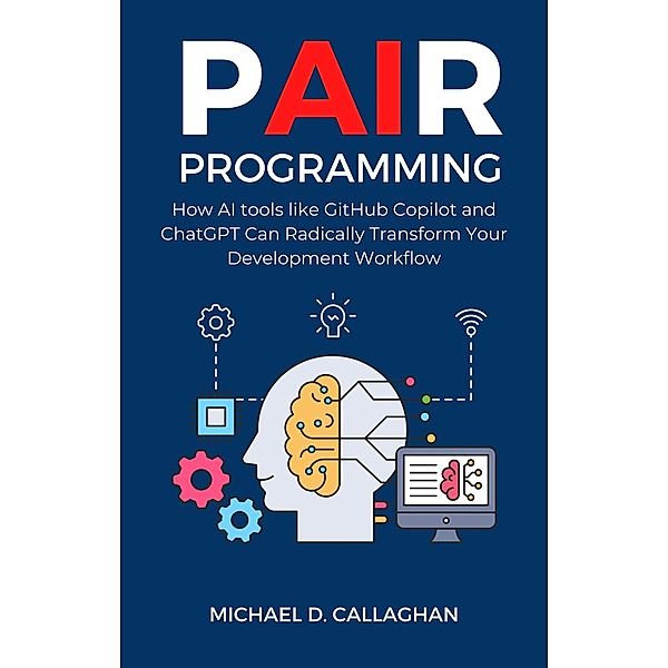 P-AI-R Programming: How AI Tools Like GitHub Copilot and ChatGPT Can Radically Transform Your Development Workflow / P-AI-R Programming, Michael D Callaghan