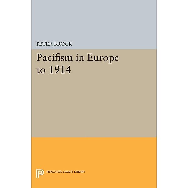 Pacifism in Europe to 1914 / Princeton Legacy Library Bd.1616, Peter Brock